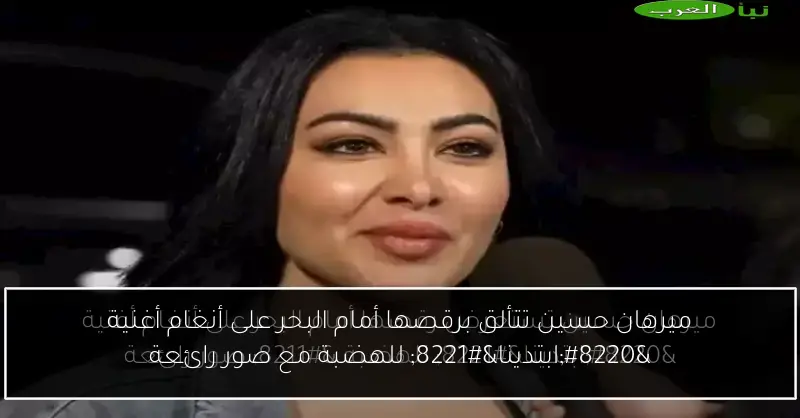 ميرهان حسين تتألق برقصها أمام البحر على أنغام أغنية “ابتدينا” للهضبة مع صور رائعة