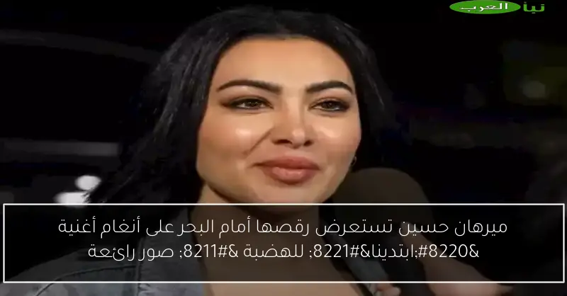 ميرهان حسين تستعرض رقصها أمام البحر على أنغام أغنية “ابتدينا” للهضبة – صور رائعة