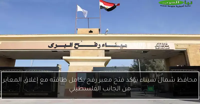 محافظ شمال سيناء يؤكد فتح معبر رفح بكامل طاقته مع إغلاق المعابر من الجانب الفلسطيني