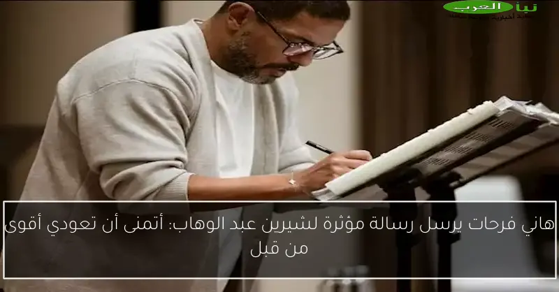هاني فرحات يرسل رسالة مؤثرة لشيرين عبد الوهاب: أتمنى أن تعودي أقوى من قبل