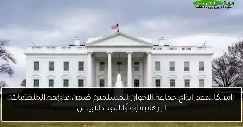أمريكا تدعم إدراج جماعة الإخوان المسلمين ضمن قائمة المنظمات الإرهابية وفقًا للبيت الأبيض