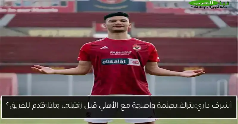 أشرف داري يترك بصمة واضحة مع الأهلي قبل رحيله.. ماذا قدم للفريق؟
