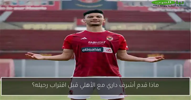 ماذا قدم أشرف داري مع الأهلي قبل اقتراب رحيله؟