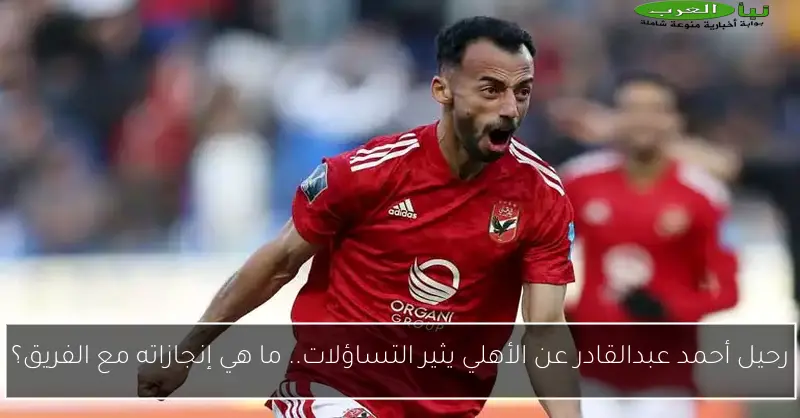 رحيل أحمد عبدالقادر عن الأهلي يثير التساؤلات.. ما هي إنجازاته مع الفريق؟