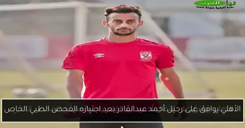 الأهلي يوافق على رحيل أحمد عبدالقادر بعد اجتيازه الفحص الطبي الخاص