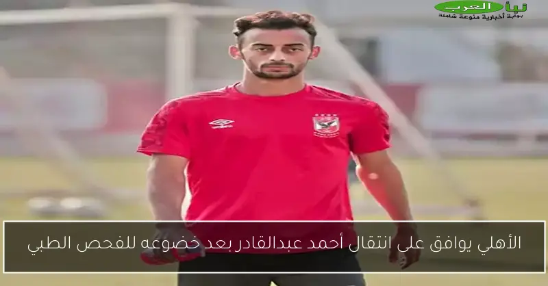 الأهلي يوافق على انتقال أحمد عبدالقادر بعد خضوعه للفحص الطبي