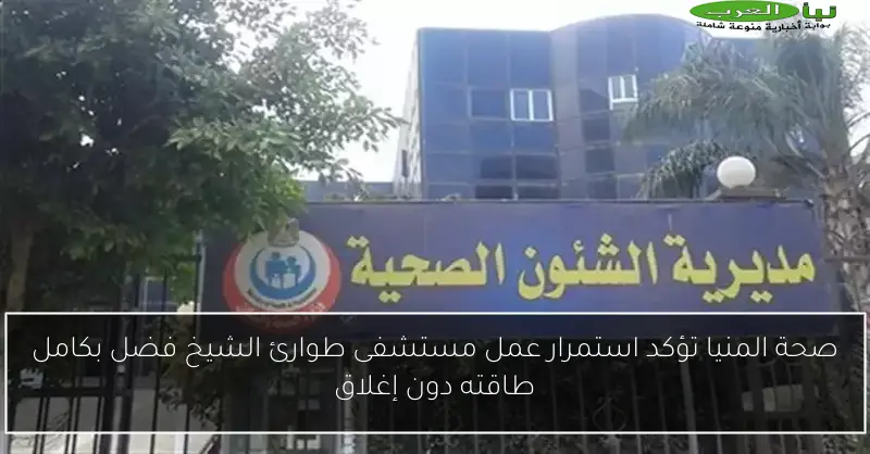 صحة المنيا تؤكد استمرار عمل مستشفى طوارئ الشيخ فضل بكامل طاقته دون إغلاق