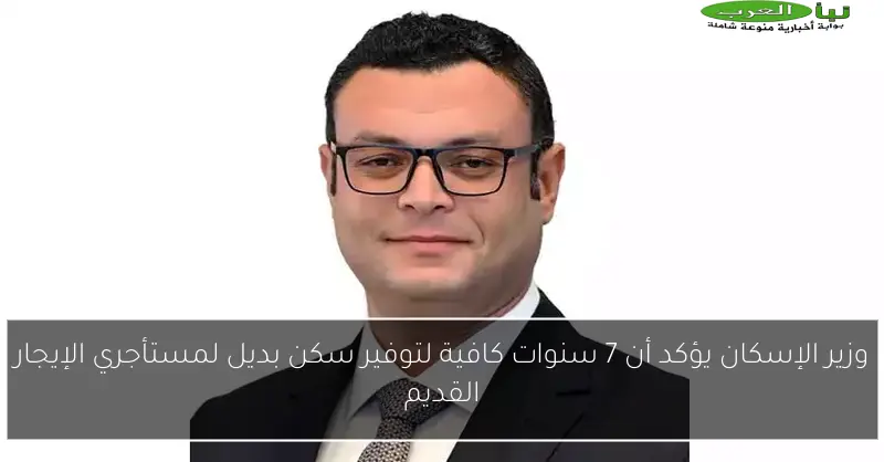 وزير الإسكان يؤكد أن 7 سنوات كافية لتوفير سكن بديل لمستأجري الإيجار القديم