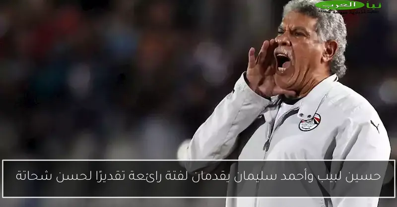 حسين لبيب وأحمد سليمان يقدمان لفتة رائعة تقديرًا لحسن شحاتة