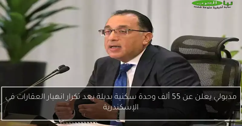 مدبولي يعلن عن 55 ألف وحدة سكنية بديلة بعد تكرار انهيار العقارات في الإسكندرية