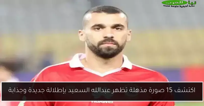 اكتشف 15 صورة مذهلة تظهر عبدالله السعيد بإطلالة جديدة وجذابة