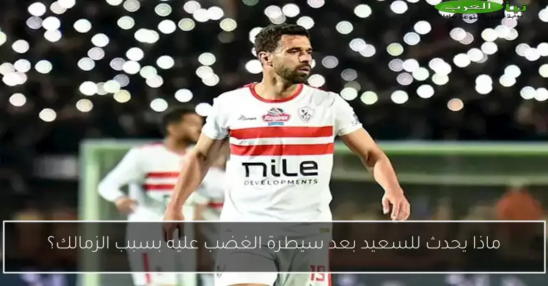 ماذا يحدث للسعيد بعد سيطرة الغضب عليه بسبب الزمالك؟