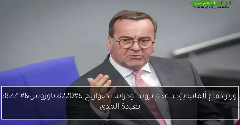 وزير دفاع ألمانيا يؤكد عدم تزويد أوكرانيا بصواريخ “تاوروس” بعيدة المدى