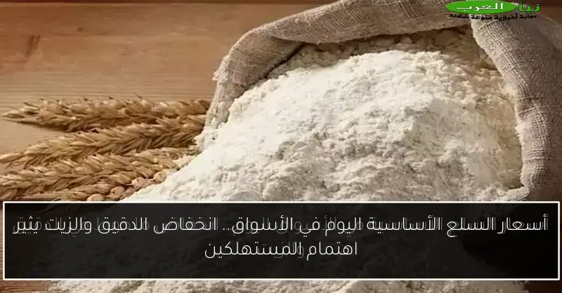 أسعار السلع الأساسية اليوم في الأسواق.. انخفاض الدقيق والزيت يثير اهتمام المستهلكين