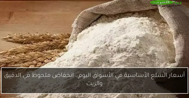 أسعار السلع الأساسية في الأسواق اليوم.. انخفاض ملحوظ في الدقيق والزيت