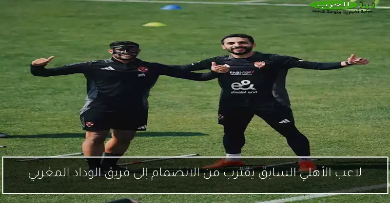 لاعب الأهلي السابق يقترب من الانضمام إلى فريق الوداد المغربي