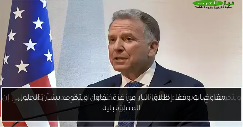 مفاوضات وقف إطلاق النار في غزة: تفاؤل ويتكوف بشأن الحلول المستقبلية