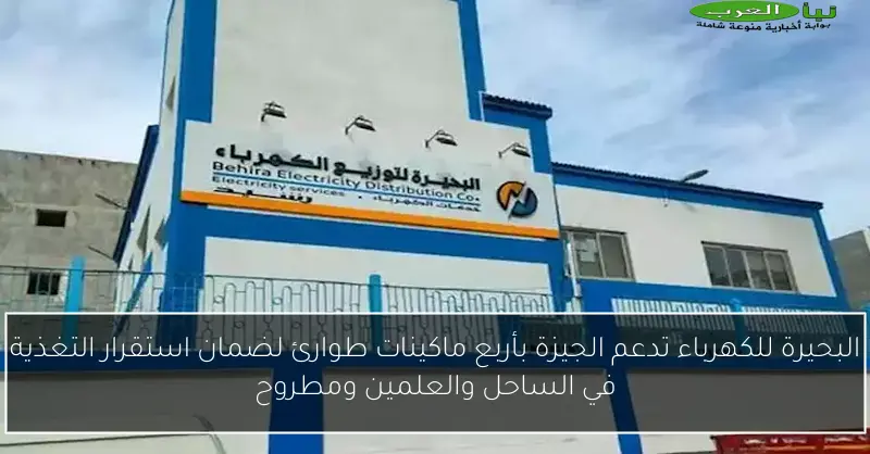 البحيرة للكهرباء تدعم الجيزة بأربع ماكينات طوارئ لضمان استقرار التغذية في الساحل والعلمين ومطروح