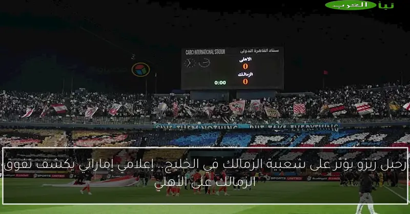 رحيل زيزو يؤثر على شعبية الزمالك في الخليج.. إعلامي إماراتي يكشف تفوق الزمالك على الأهلي