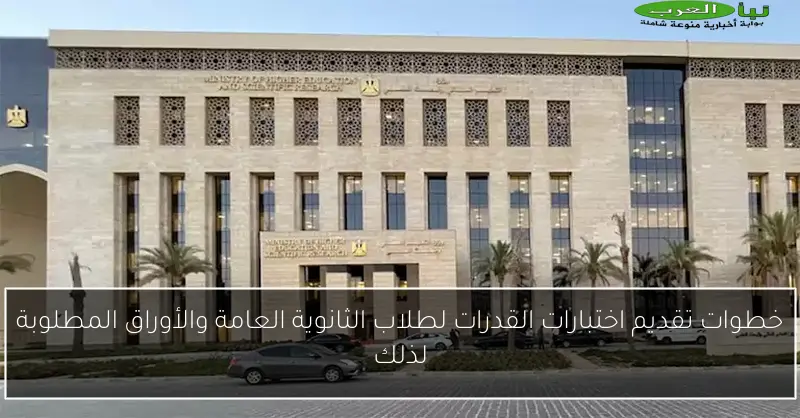 خطوات تقديم اختبارات القدرات لطلاب الثانوية العامة والأوراق المطلوبة لذلك