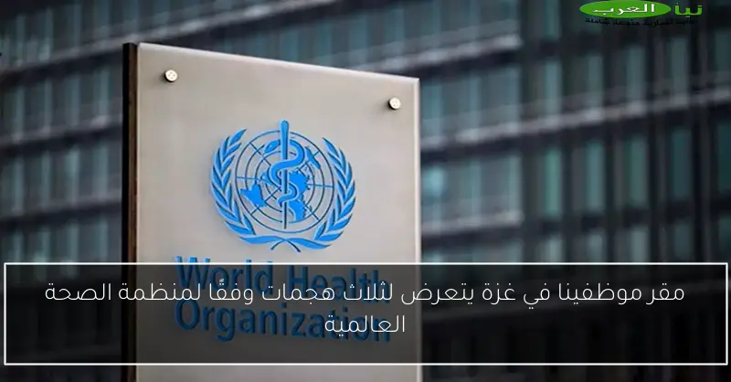 مقر موظفينا في غزة يتعرض لثلاث هجمات وفقًا لمنظمة الصحة العالمية