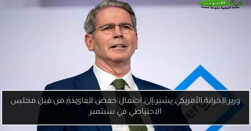 وزير الخزانة الأمريكي يشير إلى احتمال خفض الفائدة من قبل مجلس الاحتياطي في سبتمبر