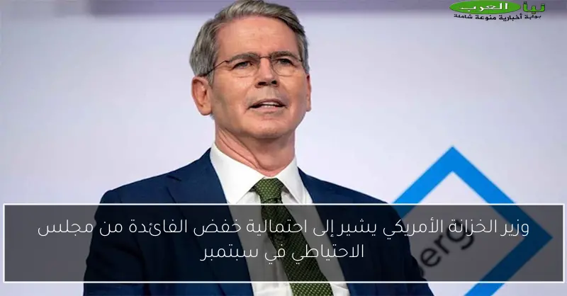وزير الخزانة الأمريكي يشير إلى احتمالية خفض الفائدة من مجلس الاحتياطي في سبتمبر