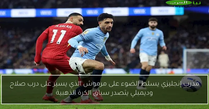 مدرب إنجليزي يسلط الضوء على مرموش الذي يسير على درب صلاح وديمبلي يتصدر سباق الكرة الذهبية