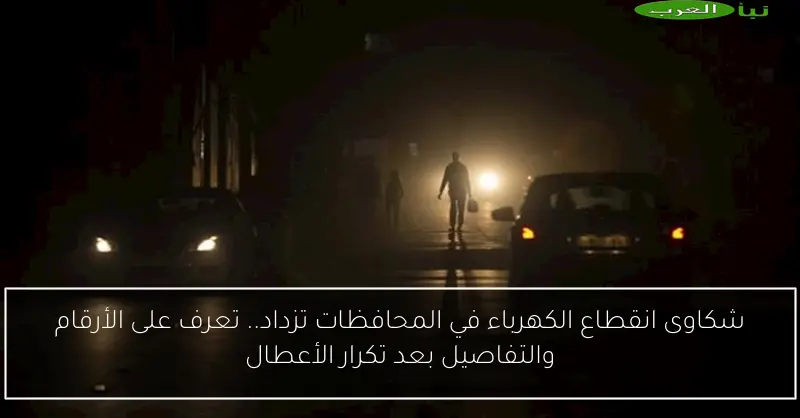 شكاوى انقطاع الكهرباء في المحافظات تزداد.. تعرف على الأرقام والتفاصيل بعد تكرار الأعطال