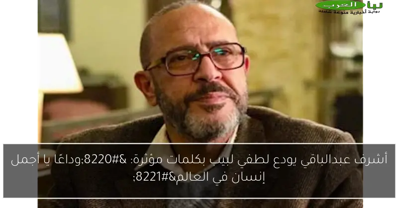 أشرف عبدالباقي يودع لطفي لبيب بكلمات مؤثرة: “وداعًا يا أجمل إنسان في العالم”