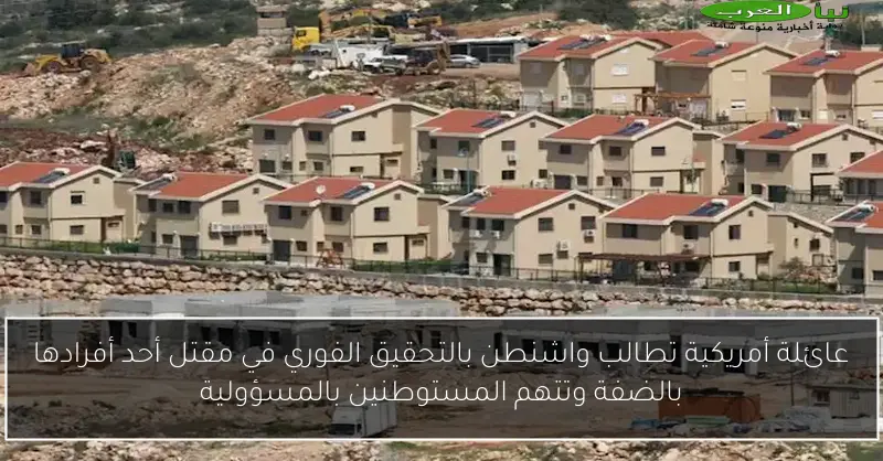 عائلة أمريكية تطالب واشنطن بالتحقيق الفوري في مقتل أحد أفرادها بالضفة وتتهم المستوطنين بالمسؤولية