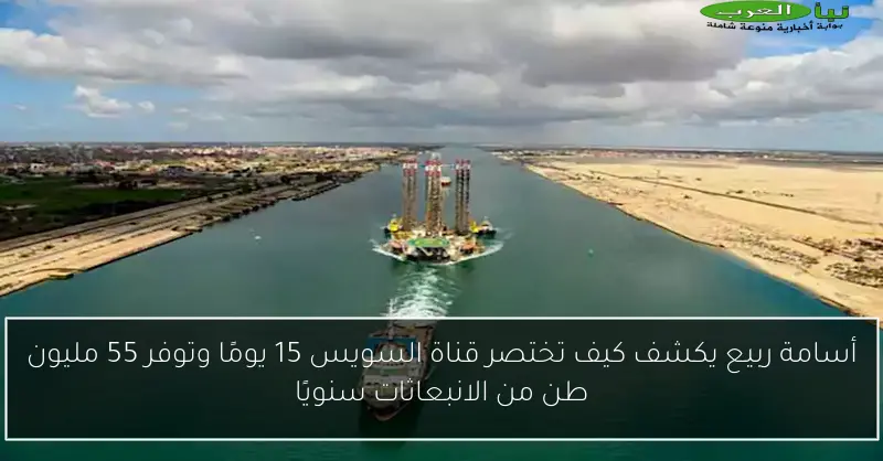 أسامة ربيع يكشف كيف تختصر قناة السويس 15 يومًا وتوفر 55 مليون طن من الانبعاثات سنويًا