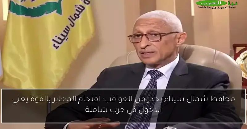 محافظ شمال سيناء يحذر من العواقب: اقتحام المعابر بالقوة يعني الدخول في حرب شاملة