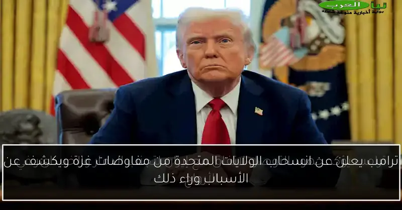 ترامب يعلن عن انسحاب الولايات المتحدة من مفاوضات غزة ويكشف عن الأسباب وراء ذلك