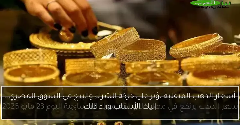 أسعار الذهب المتقلبة تؤثر على حركة الشراء والبيع في السوق المصري.. إليك الأسباب وراء ذلك
