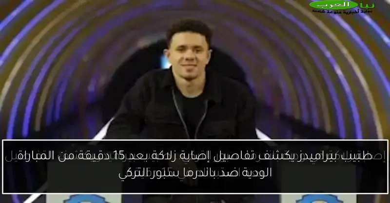 طبيب بيراميدز يكشف تفاصيل إصابة زلاكة بعد 15 دقيقة من المباراة الودية ضد باندرما سبور التركي