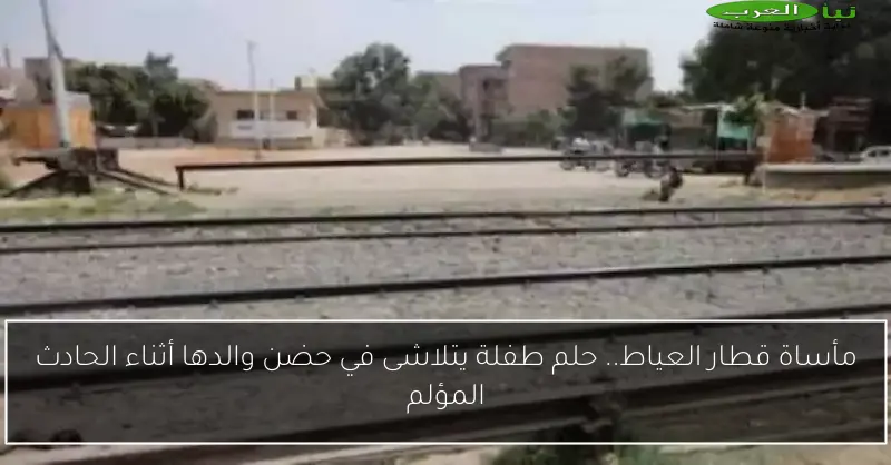 مأساة قطار العياط.. حلم طفلة يتلاشى في حضن والدها أثناء الحادث المؤلم
