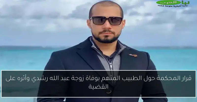 قرار المحكمة حول الطبيب المتهم بوفاة زوجة عبد الله رشدي وأثره على القضية