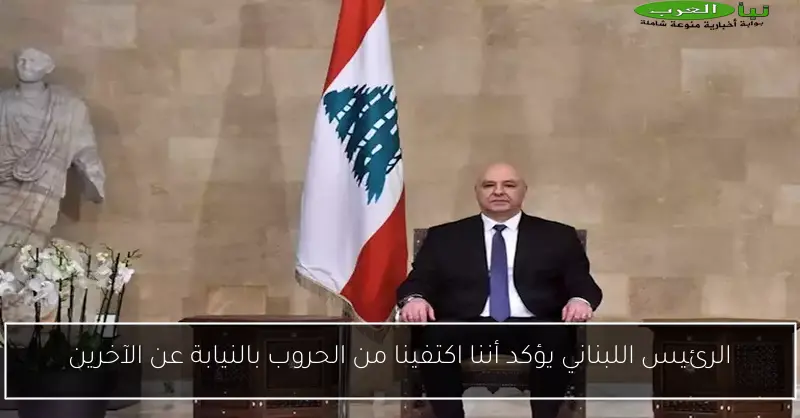 الرئيس اللبناني يؤكد أننا اكتفينا من الحروب بالنيابة عن الآخرين