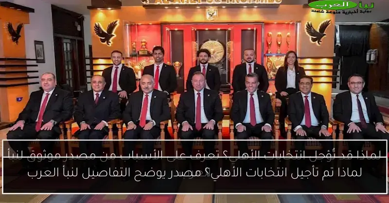 لماذا تم تأجيل انتخابات الأهلي؟ مصدر يوضح التفاصيل لنبأ العرب