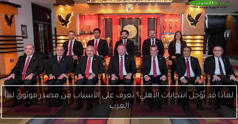 لماذا قد تُؤجل انتخابات الأهلي؟ تعرف على الأسباب من مصدر موثوق لنبأ العرب