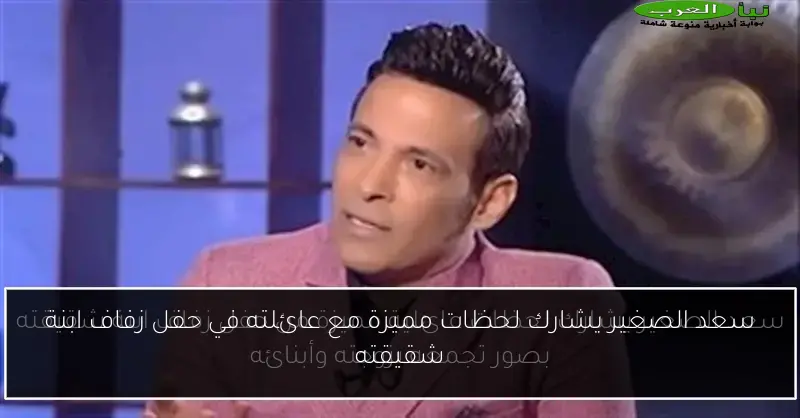 سعد الصغير يشارك لحظات مميزة مع عائلته في حفل زفاف ابنة شقيقته