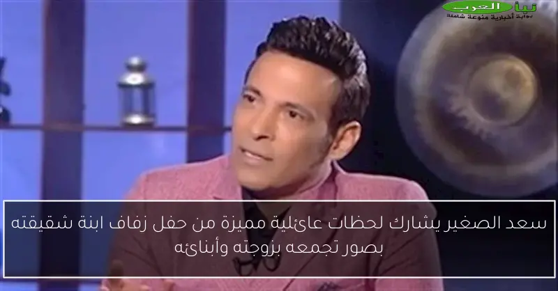 سعد الصغير يشارك لحظات عائلية مميزة من حفل زفاف ابنة شقيقته بصور تجمعه بزوجته وأبنائه