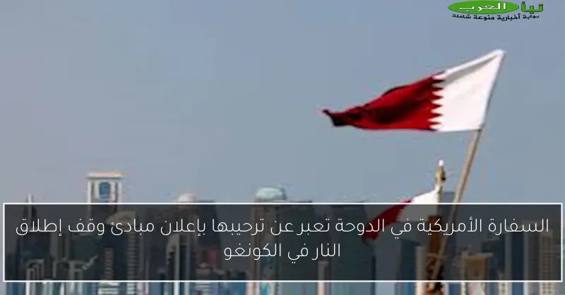 السفارة الأمريكية في الدوحة تعبر عن ترحيبها بإعلان مبادئ وقف إطلاق النار في الكونغو