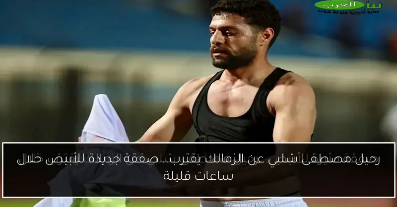 رحيل مصطفى شلبي عن الزمالك يقترب.. صفقة جديدة للأبيض خلال ساعات قليلة
