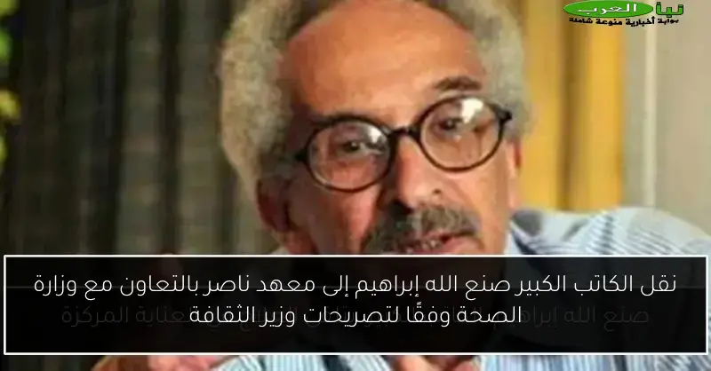 نقل الكاتب الكبير صنع الله إبراهيم إلى معهد ناصر بالتعاون مع وزارة الصحة وفقًا لتصريحات وزير الثقافة