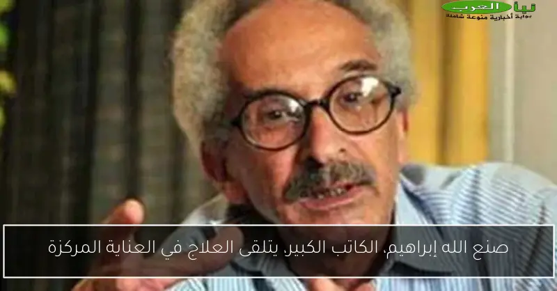 صنع الله إبراهيم، الكاتب الكبير، يتلقى العلاج في العناية المركزة