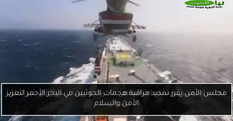مجلس الأمن يقرر تمديد مراقبة هجمات الحوثيين في البحر الأحمر لتعزيز الأمن والسلام