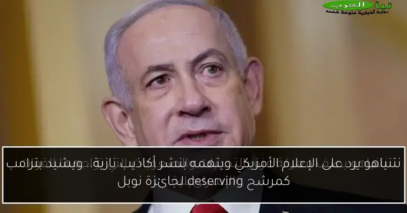 نتنياهو يرد على الإعلام الأمريكي ويتهمه بنشر أكاذيب نازية.. ويشيد بترامب كمرشح deserving لجائزة نوبل