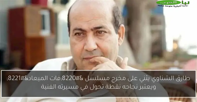 طارق الشناوي يثني على مخرج مسلسل “فات الميعاد” ويعتبر نجاحه نقطة تحول في مسيرته الفنية